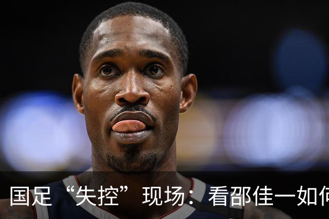 国足“失控”现场：看邵佳一如何变成“无力的旗手